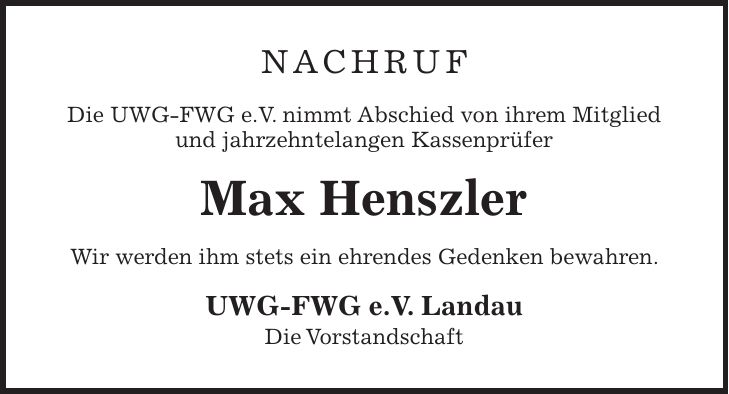 NachruF Die UWG-FWG e.V. nimmt Abschied von ihrem Mitglied und jahrzehntelangen Kassenprüfer Max Henszler Wir werden ihm stets ein ehrendes Gedenken bewahren. UWG-FWG e.V. Landau Die Vorstandschaft