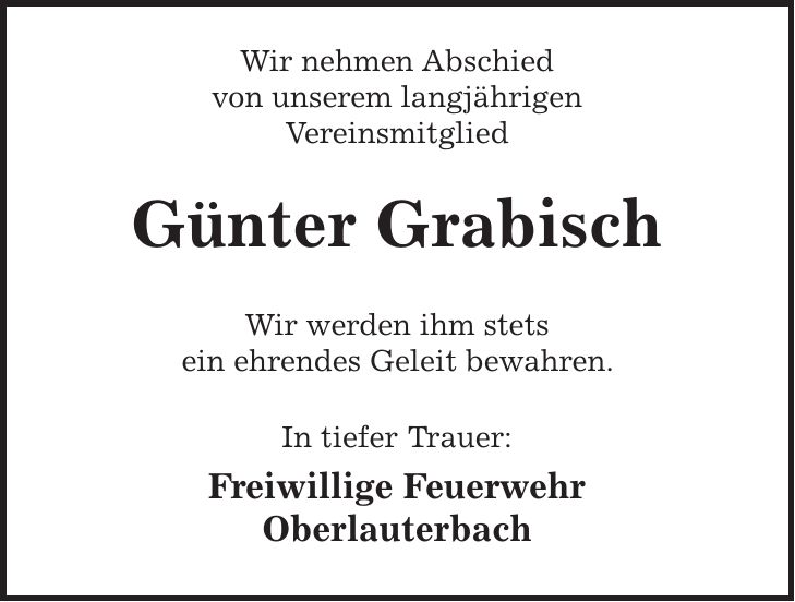 Wir nehmen Abschied von unserem langjährigen Vereinsmitglied Günter Grabisch Wir werden ihm stets ein ehrendes Geleit bewahren. In tiefer Trauer: Freiwillige Feuerwehr Oberlauterbach