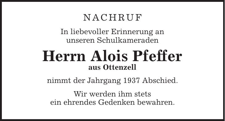 Nachruf In liebevoller Erinnerung an unseren Schulkameraden Herrn Alois Pfeffer aus Ottenzell nimmt der Jahrgang 1937 Abschied. Wir werden ihm stets ein ehrendes Gedenken bewahren.