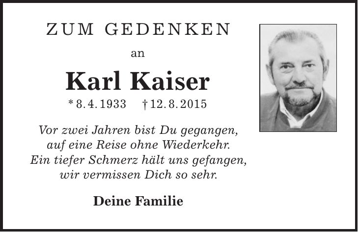 Zum Gedenken an Karl Kaiser * 8. 4. 1933 | 12. 8. 2015 Vor zwei Jahren bist Du gegangen, auf eine Reise ohne Wiederkehr. Ein tiefer Schmerz hält uns gefangen, wir vermissen Dich so sehr. Deine Familie