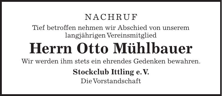 Nachruf Tief betroffen nehmen wir Abschied von unserem langjährigen Vereinsmitglied Herrn Otto Mühlbauer Wir werden ihm stets ein ehrendes Gedenken bewahren. Stockclub Ittling e. V. Die Vorstandschaft