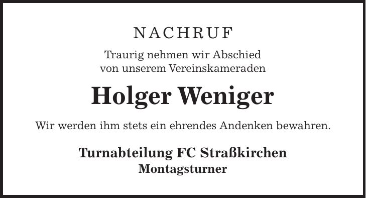 NACHRUF Traurig nehmen wir Abschied von unserem Vereinskameraden Holger Weniger Wir werden ihm stets ein ehrendes Andenken bewahren. Turnabteilung FC Straßkirchen Montagsturner