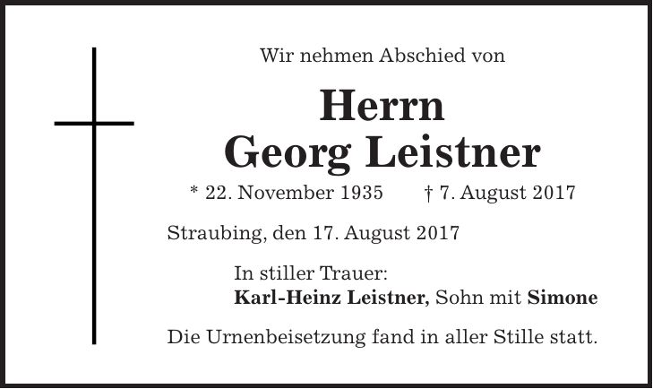 Wir nehmen Abschied von Herrn Georg Leistner * 22. November 1935 + 7. August 2017 Straubing, den 17. August 2017 In stiller Trauer: Karl-Heinz Leistner, Sohn mit Simone Die Urnenbeisetzung fand in aller Stille statt.