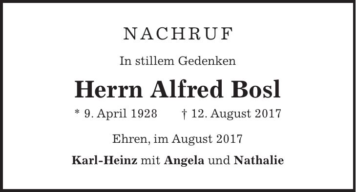 NACHRUF In stillem Gedenken Herrn Alfred Bosl * 9. April 1928 + 12. August 2017 Ehren, im August 2017 Karl-Heinz mit Angela und Nathalie