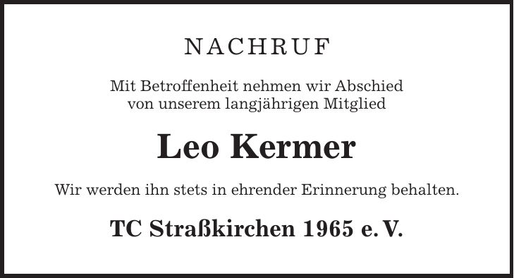 Nachruf Mit Betroffenheit nehmen wir Abschied von unserem langjährigen Mitglied Leo Kermer Wir werden ihn stets in ehrender Erinnerung behalten. TC Straßkirchen 1965 e. V.