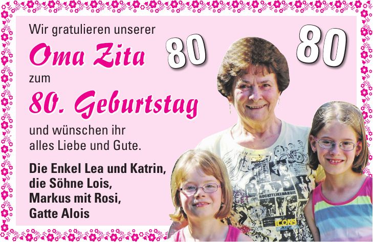 Wir gratulieren unserer Oma Zita zum 80. Geburtstag und wünschen ihr alles Liebe und Gute. Die Enkel Lea und Katrin, die Söhne Lois, Markus mit Rosi, Gatte Alois8080