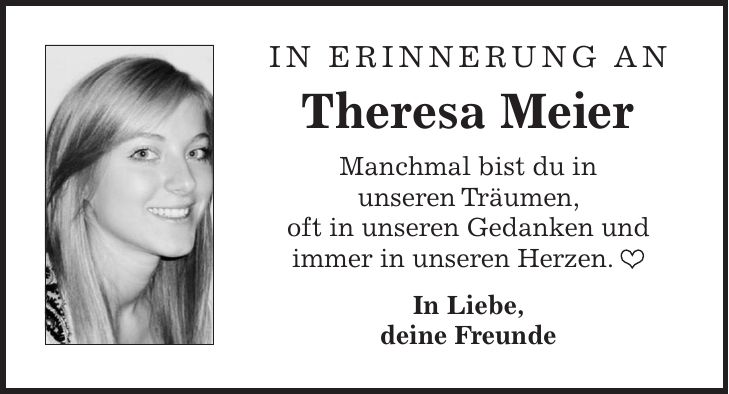 In Erinnerung an Theresa Meier Manchmal bist du in unseren Träumen, oft in unseren Gedanken und immer in unseren Herzen.  In Liebe, deine Freunde