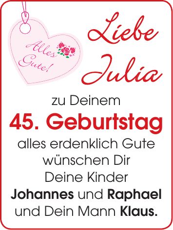 Liebe Julia zu Deinem 45. Geburtstag alles erdenklich Gute wünschen Dir Deine Kinder Johannes und Raphael und Dein Mann Klaus.