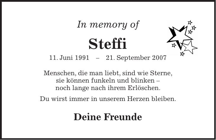 In memory of Steffi 11. Juni ***. September 2007 Menschen, die man liebt, sind wie Sterne, sie können funkeln und blinken - noch lange nach ihrem Erlöschen. Du wirst immer in unserem Herzen bleiben. Deine Freunde