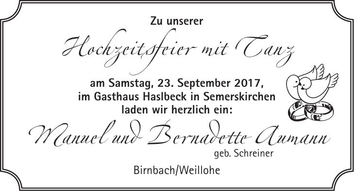 Zu unserer Hochzeitsfeier mit Tanz am Samstag, 23. September 2017, im Gasthaus Haslbeck in Semerskirchen laden wir herzlich ein: Manuel und Bernadette Aumann geb. Schreiner Birnbach/Weillohe