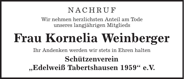 Nachruf Wir nehmen herzlichsten Anteil am Tode unseres langjährigen Mitglieds Frau Kornelia Weinberger Ihr Andenken werden wir stets in Ehren halten Schützenverein ,Edelweiß Tabertshausen 1959' e.V.
