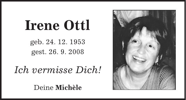 Irene Ottl geb. 24. 12. 1953 gest. 26. 9. 2008 Ich vermisse Dich! Deine Michèle