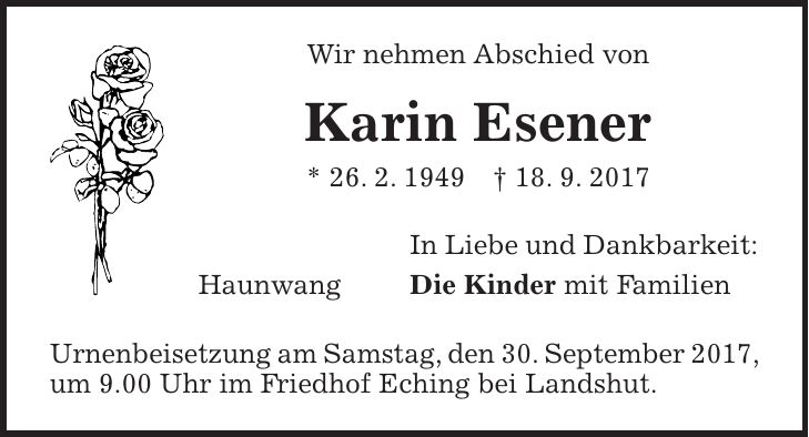 Wir nehmen Abschied von Karin Esener * 26. 2. 1949 + 18. 9. 2017 In Liebe und Dankbarkeit: Haunwang Die Kinder mit Familien Urnenbeisetzung am Samstag, den 30. September 2017, um 9.00 Uhr im Friedhof Eching bei Landshut.