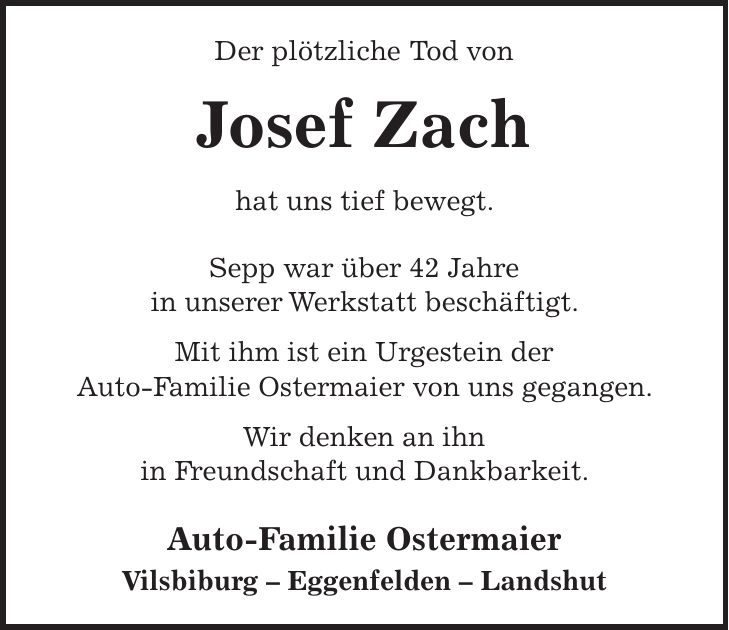 Der plötzliche Tod von Josef Zach hat uns tief bewegt. Sepp war über 42 Jahre in unserer Werkstatt beschäftigt. Mit ihm ist ein Urgestein der Auto-Familie Ostermaier von uns gegangen. Wir denken an ihn in Freundschaft und Dankbarkeit. Auto-Familie Ostermaier Vilsbiburg - Eggenfelden - Landshut