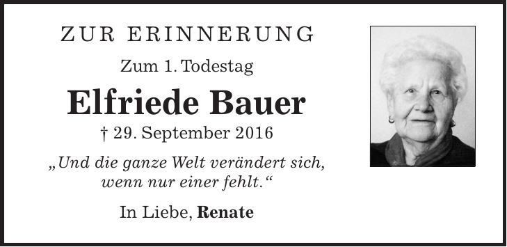 Zur Erinnerung Zum 1. Todestag Elfriede Bauer + 29. September 2016 'Und die ganze Welt verändert sich, wenn nur einer fehlt.' In Liebe, Renate