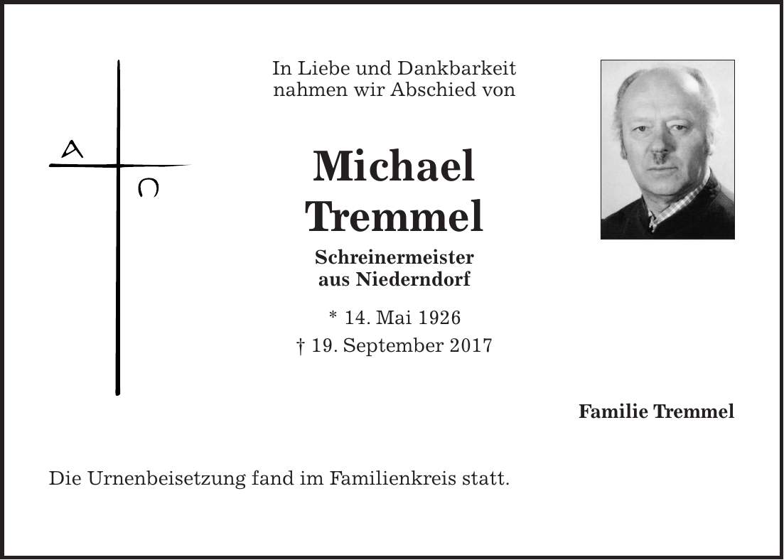 In Liebe und Dankbarkeit nahmen wir Abschied von Michael Tremmel Schreinermeister aus Niederndorf * 14. Mai 1926 + 19. September 2017 Familie Tremmel Die Urnenbeisetzung fand im Familienkreis statt.