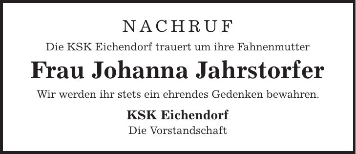 Nachruf Die KSK Eichendorf trauert um ihre Fahnenmutter Frau Johanna Jahrstorfer Wir werden ihr stets ein ehrendes Gedenken bewahren. KSK Eichendorf Die Vorstandschaft