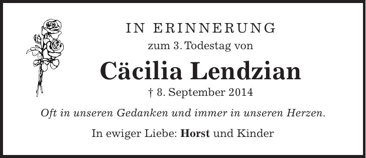 in erinnerung zum 3. Todestag von Cäcilia Lendzian + 8. September 2014 Oft in unseren Gedanken und immer in unseren Herzen. In ewiger Liebe: Horst und Kinder
