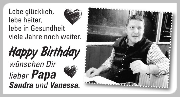 Lebe glücklich, lebe heiter, lebe in Gesundheit viele Jahre noch weiter. Happy Birthday wünschen Dir lieber Papa Sandra und Vanessa.