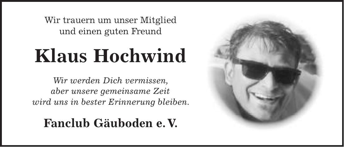Wir trauern um unser Mitglied und einen guten Freund Klaus Hochwind Wir werden Dich vermissen, aber unsere gemeinsame Zeit wird uns in bester Erinnerung bleiben. Fanclub Gäuboden e. V.