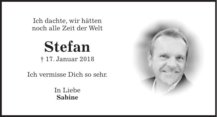 Ich dachte, wir hätten noch alle Zeit der Welt Stefan + 17. Januar 2018 Ich vermisse Dich so sehr. In Liebe Sabine