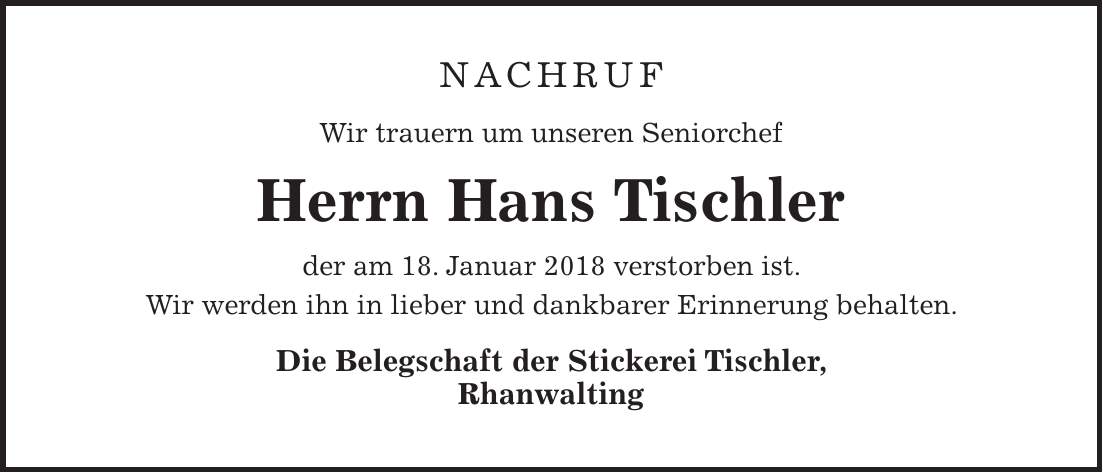 NACHRUF Wir trauern um unseren Seniorchef Herrn Hans Tischler der am 18. Januar 2018 verstorben ist. Wir werden ihn in lieber und dankbarer Erinnerung behalten. Die Belegschaft der Stickerei Tischler, Rhanwalting