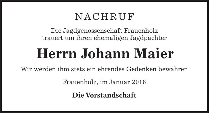 Nachruf Die Jagdgenossenschaft Frauenholz trauert um ihren ehemaligen Jagdpächter Herrn Johann Maier Wir werden ihm stets ein ehrendes Gedenken bewahren Frauenholz, im Januar 2018 Die Vorstandschaft