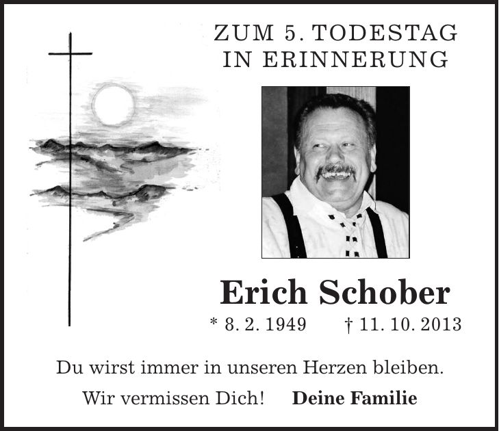 Zum 5. Todestag In Erinnerung Erich Schober * 8. 2. 1949 + 11. 10. 2013 Du wirst immer in unseren Herzen bleiben. Wir vermissen Dich! Deine Familie
