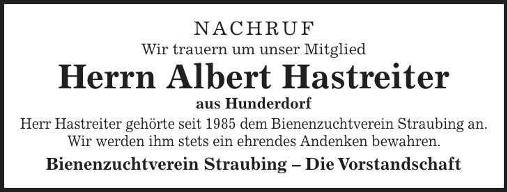 Nachruf Wir trauern um unser Mitglied Herrn Albert Hastreiter aus Hunderdorf Herr Hastreiter gehörte seit 1985 dem Bienenzuchtverein Straubing an. Wir werden ihm stets ein ehrendes Andenken bewahren. Bienenzuchtverein Straubing - Die Vorstandschaft