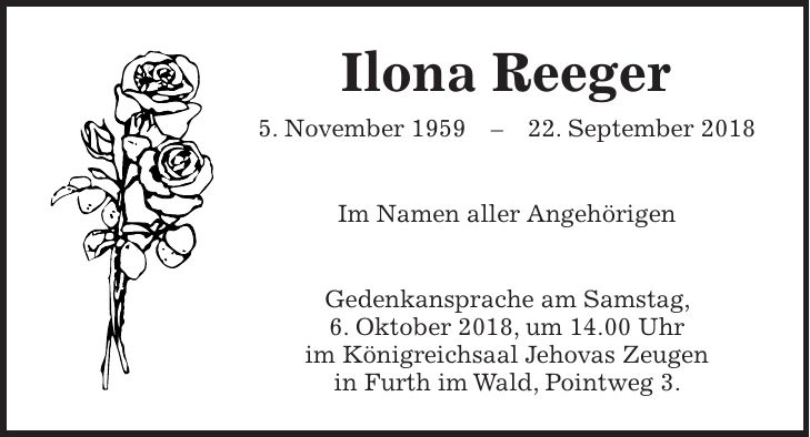 Ilona Reeger 5. November ***. September 2018 Im Namen aller Angehörigen Gedenkansprache am Samstag, 6. Oktober 2018, um 14.00 Uhr im Königreichsaal Jehovas Zeugen in Furth im Wald, Pointweg 3.