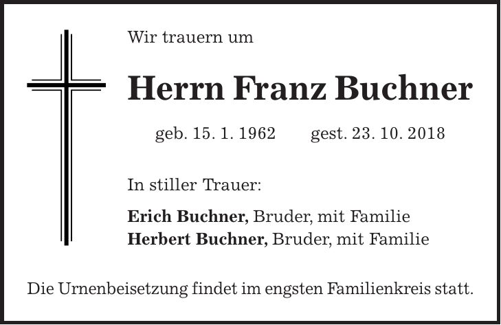 Wir trauern um Herrn Franz Buchner geb. 15. 1. 1962 gest. 23. 10. 2018 In stiller Trauer: Erich Buchner, Bruder, mit Familie Herbert Buchner, Bruder, mit Familie Die Urnenbeisetzung findet im engsten Familienkreis statt.