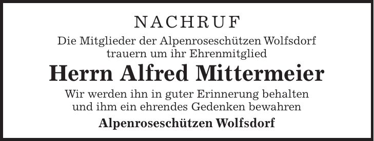 Nachruf Die Mitglieder der Alpenroseschützen Wolfsdorf trauern um ihr Ehrenmitglied Herrn Alfred Mittermeier Wir werden ihn in guter Erinnerung behalten und ihm ein ehrendes Gedenken bewahren Alpenroseschützen Wolfsdorf