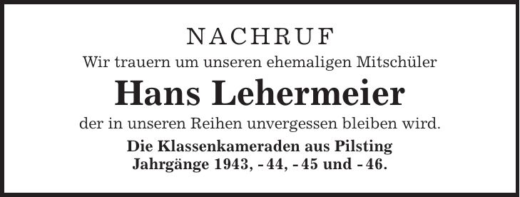 Nachruf Wir trauern um unseren ehemaligen Mitschüler Hans Lehermeier der in unseren Reihen unvergessen bleiben wird. Die Klassenkameraden aus Pilsting Jahrgänge 1943, - 44, - 45 und - 46.