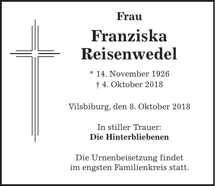 Frau Franziska Reisenwedel * 14. November 1926 + 4. Oktober 2018 Vilsbiburg, den 8. Oktober 2018 In stiller Trauer: Die Hinterbliebenen Die Urnenbeisetzung findet im engsten Familienkreis statt.