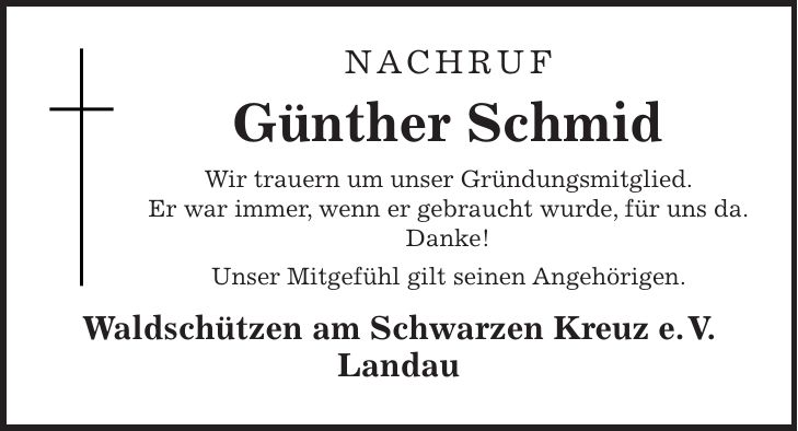 Nachruf Günther Schmid Wir trauern um unser Gründungsmitglied. Er war immer, wenn er gebraucht wurde, für uns da. Danke! Unser Mitgefühl gilt seinen Angehörigen. Waldschützen am Schwarzen Kreuz e. V. Landau