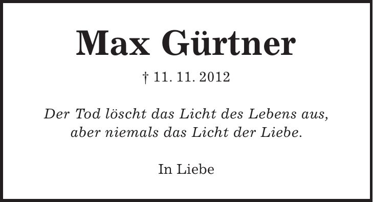 Max Gürtner + 11. 11. 2012 Der Tod löscht das Licht des Lebens aus, aber niemals das Licht der Liebe. In Liebe