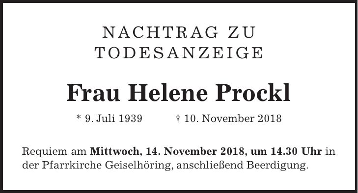 Nachtrag zu Todesanzeige Frau Helene Prockl * 9. Juli 1939 + 10. November 2018 Requiem am Mittwoch, 14. November 2018, um 14.30 Uhr in der Pfarrkirche Geiselhöring, anschließend Beerdigung.