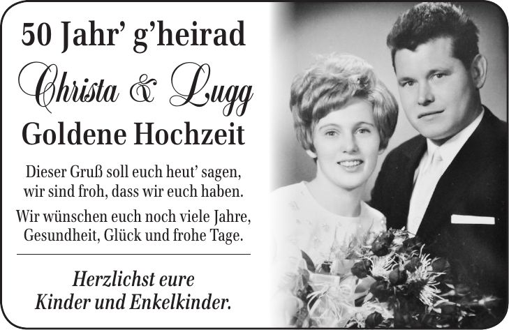 50 Jahr gheirad Christa & Lugg Goldene Hochzeit Dieser Gruß soll euch heut sagen, wir sind froh, dass wir euch haben. Wir wünschen euch noch viele Jahre, Gesundheit, Glück und frohe Tage. Herzlichst eure Kinder und Enkelkinder.