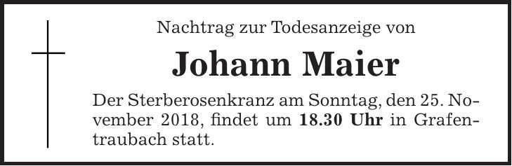 Nachtrag zur Todesanzeige von Johann Maier Der Sterberosenkranz am Sonntag, den 25. November 2018, findet um 18.30 Uhr in Grafentraubach statt.