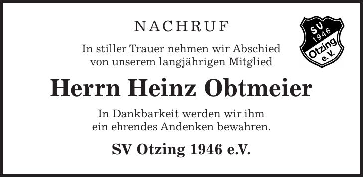 Nachruf In stiller Trauer nehmen wir Abschied von unserem langjährigen Mitglied Herrn Heinz Obtmeier In Dankbarkeit werden wir ihm ein ehrendes Andenken bewahren. SV Otzing 1946 e.V.
