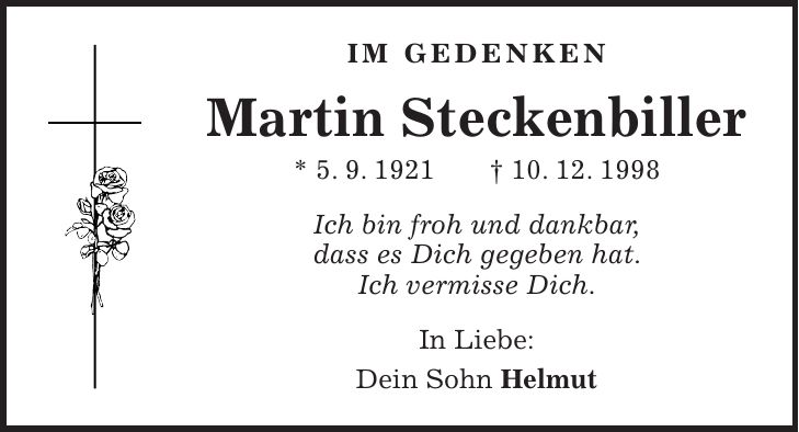 Im gedenken Martin Steckenbiller * 5. 9. 1921 + 10. 12. 1998 Ich bin froh und dankbar, dass es Dich gegeben hat. Ich vermisse Dich. In Liebe: Dein Sohn Helmut