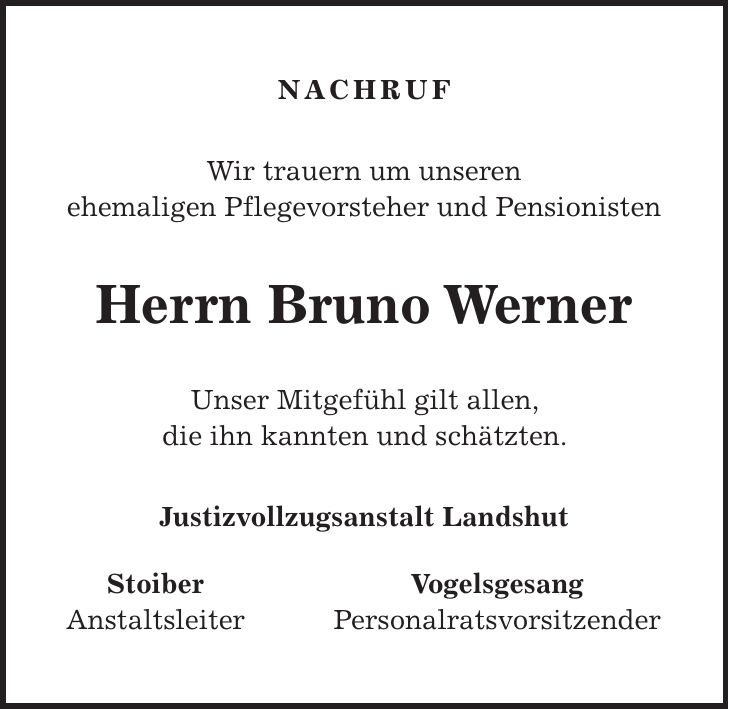 nachruf Wir trauern um unseren ehemaligen Pflegevorsteher und Pensionisten Herrn Bruno Werner Unser Mitgefühl gilt allen, die ihn kannten und schätzten. Justizvollzugsanstalt Landshut Stoiber Vogelsgesang Anstaltsleiter Personalratsvorsitzender