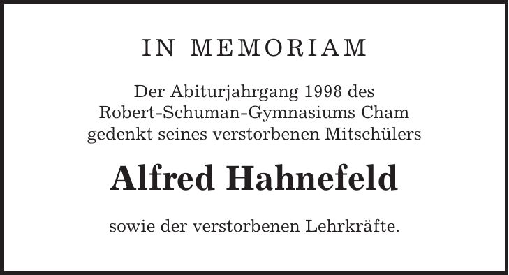 In Memoriam Der Abiturjahrgang 1998 des Robert-Schuman-Gymnasiums Cham gedenkt seines verstorbenen Mitschülers Alfred Hahnefeld sowie der verstorbenen Lehrkräfte.