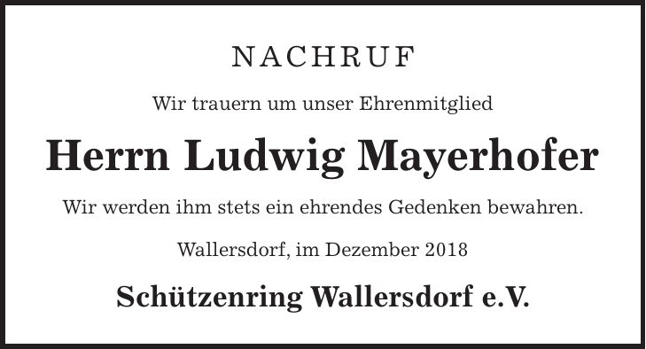 Nachruf Wir trauern um unser Ehrenmitglied Herrn Ludwig Mayerhofer Wir werden ihm stets ein ehrendes Gedenken bewahren. Wallersdorf, im Dezember 2018 Schützenring Wallersdorf e.V.