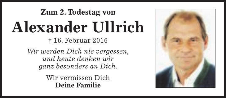 Zum 2. Todestag von Alexander Ullrich + 16. Februar 2016 Wir werden Dich nie vergessen, und heute denken wir ganz besonders an Dich. Wir vermissen Dich Deine Familie