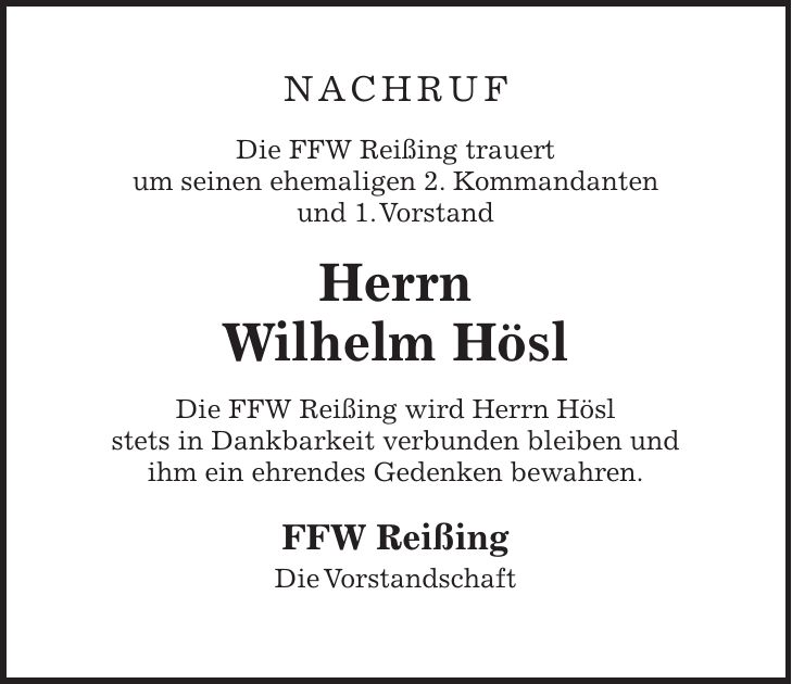 Nachruf Die FFW Reißing trauert um seinen ehemaligen 2. Kommandanten und 1. Vorstand Herrn Wilhelm Hösl Die FFW Reißing wird Herrn Hösl stets in Dankbarkeit verbunden bleiben und ihm ein ehrendes Gedenken bewahren. FFW Reißing Die Vorstandschaft