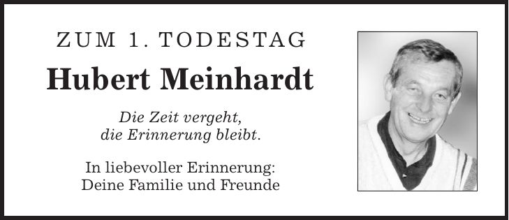 Zum 1. Todestag Hubert Meinhardt Die Zeit vergeht, die Erinnerung bleibt. In liebevoller Erinnerung: Deine Familie und Freunde