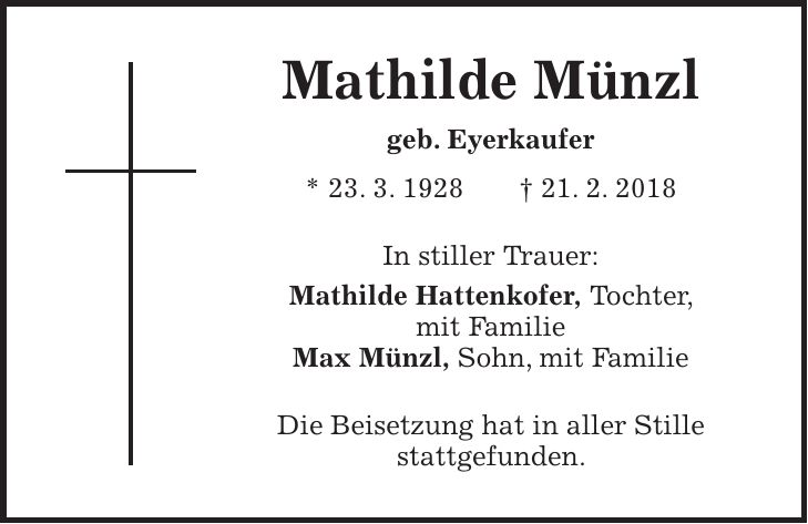 Mathilde Münzl geb. Eyerkaufer * 23. 3. 1928 + 21. 2. 2018 In stiller Trauer: Mathilde Hattenkofer, Tochter, mit Familie Max Münzl, Sohn, mit Familie Die Beisetzung hat in aller Stille stattgefunden.