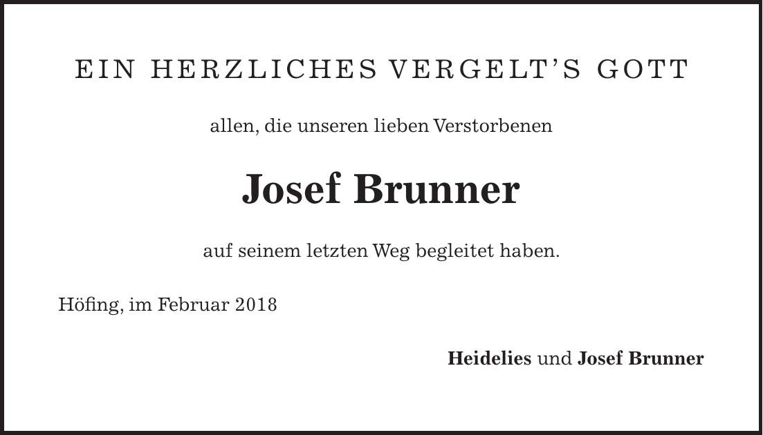 Ein herzliches Vergelts Gott allen, die unseren lieben Verstorbenen Josef Brunner auf seinem letzten Weg begleitet haben. Höfing, im Februar 2018 Heidelies und Josef Brunner