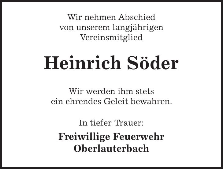 Wir nehmen Abschied von unserem langjährigen Vereinsmitglied Heinrich Söder Wir werden ihm stets ein ehrendes Geleit bewahren. In tiefer Trauer: Freiwillige Feuerwehr Oberlauterbach